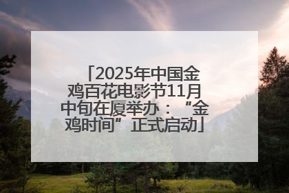 2025年中国金鸡百花电影节11月中旬在厦举办：“金鸡时间”正式启动