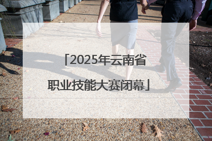 2025年云南省职业技能大赛闭幕