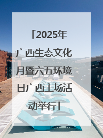 2025年广西生态文化月暨六五环境日广西主场活动举行