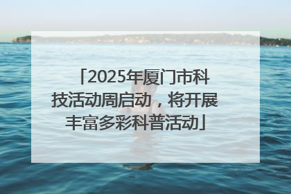 2025年厦门市科技活动周启动，将开展丰富多彩科普活动