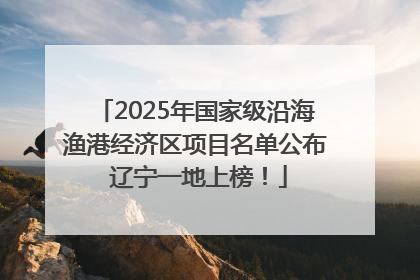 2025年国家级沿海渔港经济区项目名单公布 辽宁一地上榜！