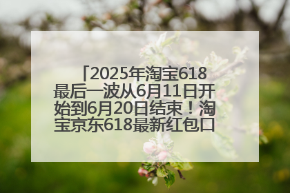 2025年淘宝618最后一波从6月11日开始到6月20日结束！淘宝京东618最新红包口令是：优惠礼包855