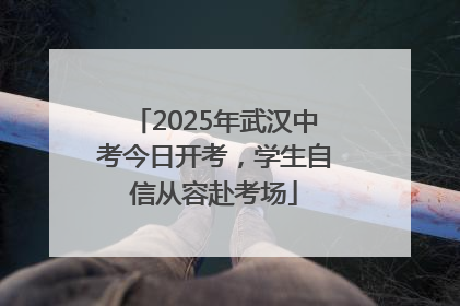 2025年武汉中考今日开考，学生自信从容赴考场