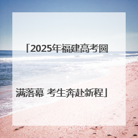 2025年福建高考圆满落幕 考生奔赴新程