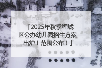 2025年秋季鲤城区公办幼儿园招生方案出炉！范围公布！