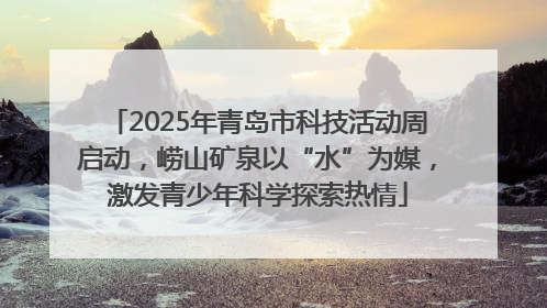 2025年青岛市科技活动周启动，崂山矿泉以“水”为媒，激发青少年科学探索热情