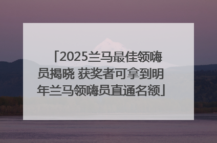 2025兰马最佳领嗨员揭晓 获奖者可拿到明年兰马领嗨员直通名额