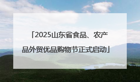 2025山东省食品、农产品外贸优品购物节正式启动