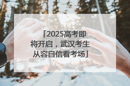 2025高考即将开启，武汉考生从容自信看考场