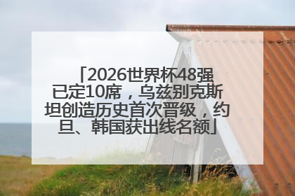 2026世界杯48强已定10席，乌兹别克斯坦创造历史首次晋级，约旦、韩国获出线名额