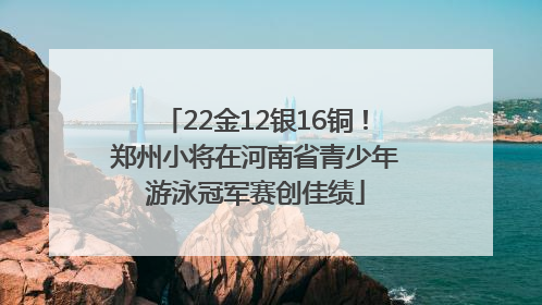 22金12银16铜！郑州小将在河南省青少年游泳冠军赛创佳绩