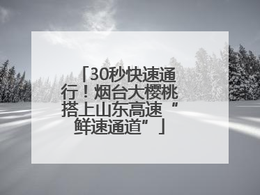 30秒快速通行！烟台大樱桃搭上山东高速“鲜速通道”