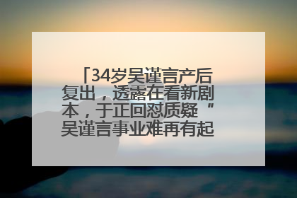 34岁吴谨言产后复出，透露在看新剧本，于正回怼质疑“吴谨言事业难再有起色”：女人在任何年纪都有她的光彩