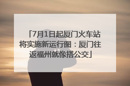7月1日起厦门火车站将实施新运行图：厦门往返福州就像搭公交