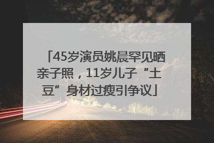 45岁演员姚晨罕见晒亲子照，11岁儿子“土豆”身材过瘦引争议