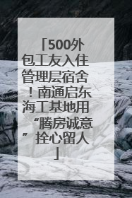 500外包工友入住管理层宿舍！南通启东海工基地用“腾房诚意”拴心留人
