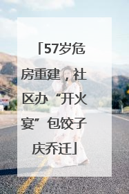 57岁危房重建，社区办“开火宴”包饺子庆乔迁