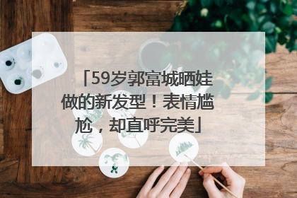 59岁郭富城晒娃做的新发型！表情尴尬，却直呼完美
