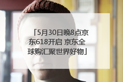 5月30日晚8点京东618开启 京东全球购汇聚世界好物
