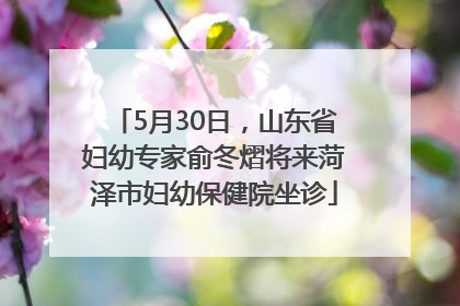 5月30日，山东省妇幼专家俞冬熠将来菏泽市妇幼保健院坐诊