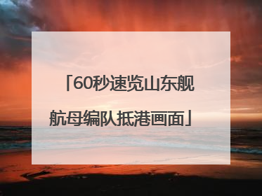 60秒速览山东舰航母编队抵港画面