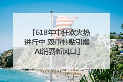 618年中狂欢火热进行中 双重补贴引爆AI消费新风口