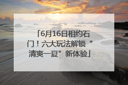 6月16日相约石门！六大玩法解锁“清爽一夏”新体验