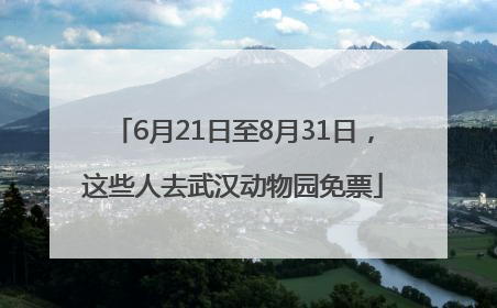 6月21日至8月31日，这些人去武汉动物园免票