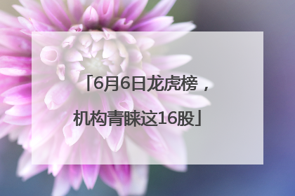 6月6日龙虎榜，机构青睐这16股