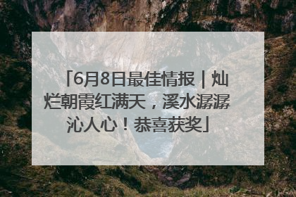 6月8日最佳情报｜灿烂朝霞红满天，溪水潺潺沁人心！恭喜获奖