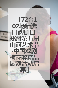 72台102场精选口碑剧目 郑州第五届山河艺术节·中国戏剧梅花奖精品展演活动启幕