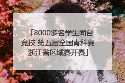 8000多名学生同台竞技 第五届全国青科赛浙江省区域赛开赛