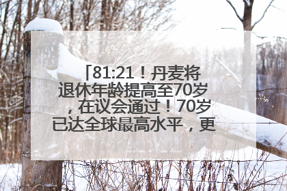 81:21！丹麦将退休年龄提高至70岁，在议会通过！70岁已达全球最高水平，更多国家或将逐步跟进