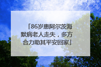 86岁患阿尔茨海默病老人走失，多方合力助其平安回家