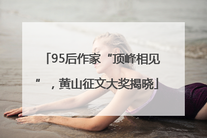 95后作家“顶峰相见”，黄山征文大奖揭晓