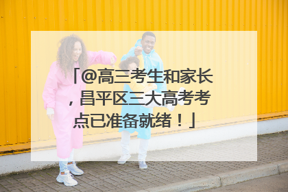 @高三考生和家长，昌平区三大高考考点已准备就绪！