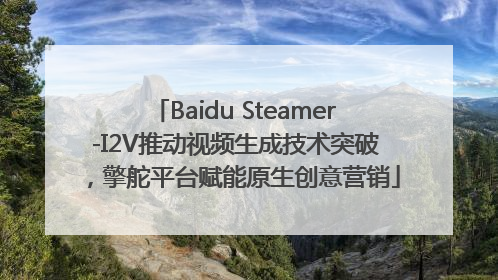 Baidu Steamer-I2V推动视频生成技术突破，擎舵平台赋能原生创意营销