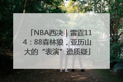 NBA西决｜雷霆114：88森林狼，亚历山大的“表演”遭质疑