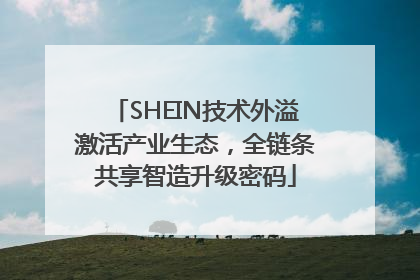 SHEIN技术外溢激活产业生态，全链条共享智造升级密码