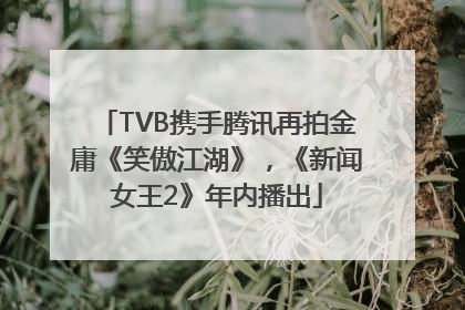 TVB携手腾讯再拍金庸《笑傲江湖》，《新闻女王2》年内播出