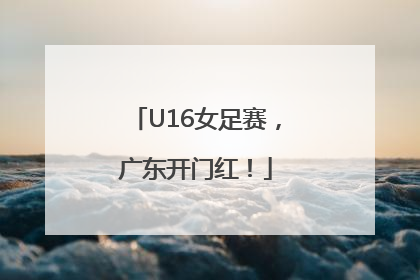 U16女足赛，广东开门红！